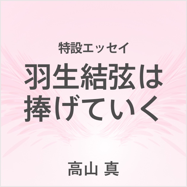 特設エッセイ　羽生結弦は捧げていく