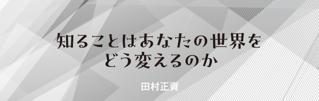 知ることはあなたの世界をどう変えるのか