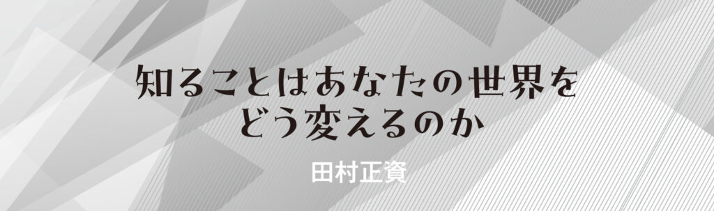 知ることはあなたの世界をどう変えるのか