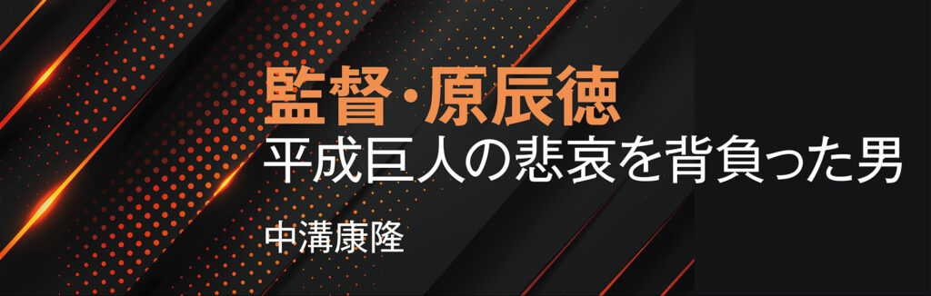 監督・原辰徳　平成巨人の悲哀を背負った男