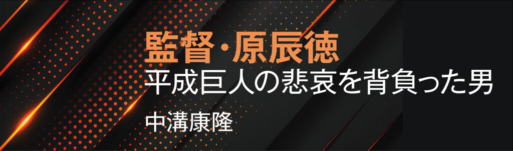 監督・原辰徳　平成巨人の悲哀を背負った男
