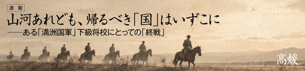 山河あれども、帰るべき「国」はいずこに ある「満洲国軍」下級将校にとっての「終戦」