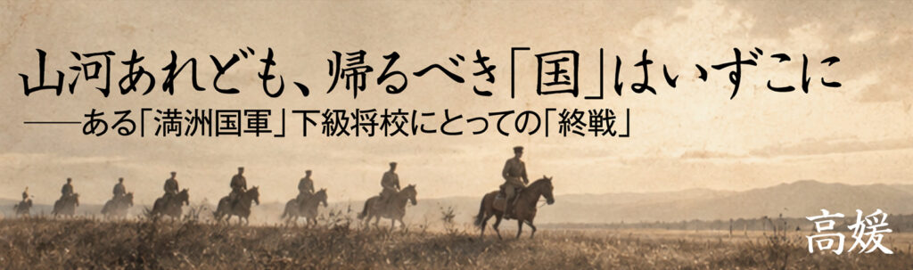 山河あれども、帰るべき「国」はいずこに　ある「満洲国軍」下級将校にとっての「終戦」